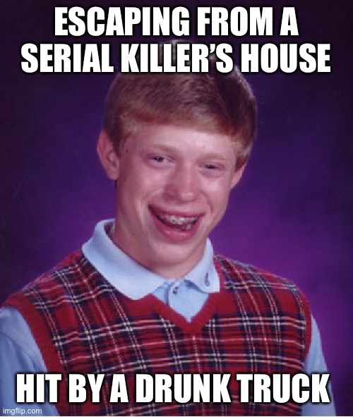 Drunk truck | ESCAPING FROM A SERIAL KILLER’S HOUSE; HIT BY A DRUNK TRUCK | image tagged in memes,bad luck brian | made w/ Imgflip meme maker