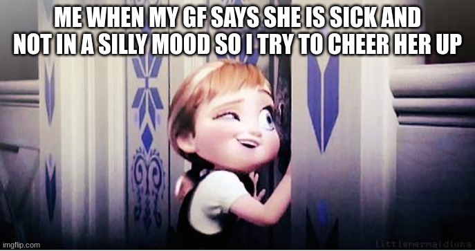 what i love my gf an i dont want her to be sad | ME WHEN MY GF SAYS SHE IS SICK AND NOT IN A SILLY MOOD SO I TRY TO CHEER HER UP | image tagged in do you wanna build a snowman,heart | made w/ Imgflip meme maker