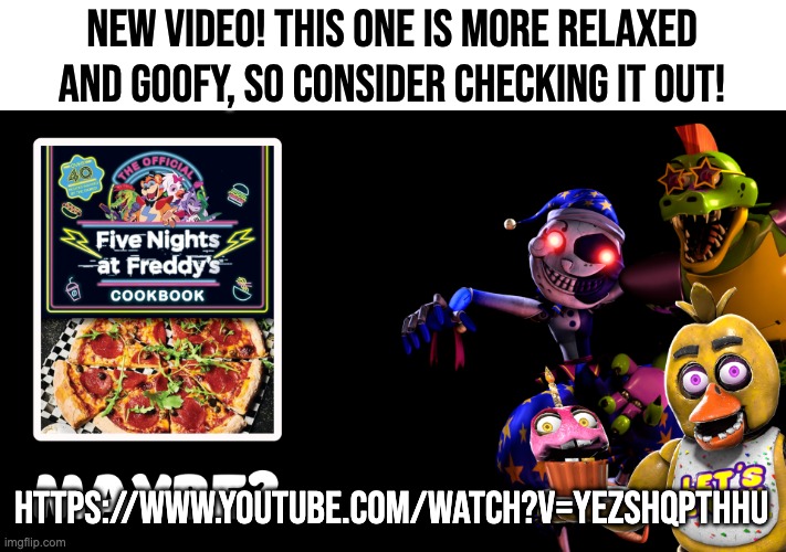 Consider checking it out! | NEW VIDEO! THIS ONE IS MORE RELAXED AND GOOFY, SO CONSIDER CHECKING IT OUT! HTTPS://WWW.YOUTUBE.COM/WATCH?V=YEZSHQPTHHU | image tagged in fnaf,theory,youtube,witheredcircle | made w/ Imgflip meme maker