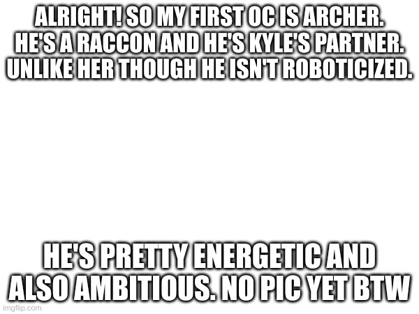 introducing one of my sonic ocs! | ALRIGHT! SO MY FIRST OC IS ARCHER. HE'S A RACCON AND HE'S KYLE'S PARTNER. UNLIKE HER THOUGH HE ISN'T ROBOTICIZED. HE'S PRETTY ENERGETIC AND ALSO AMBITIOUS. NO PIC YET BTW | made w/ Imgflip meme maker