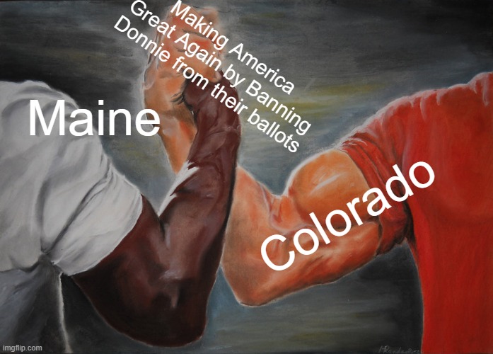 Epic Handshake | Making America Great Again by Banning Donnie from their ballots; Maine; Colorado | image tagged in memes,epic handshake | made w/ Imgflip meme maker