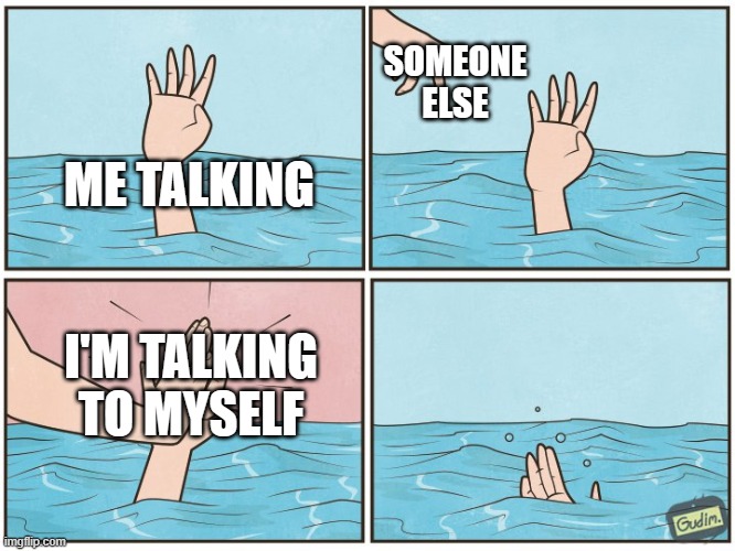talking | SOMEONE ELSE; ME TALKING; I'M TALKING TO MYSELF | image tagged in high five drown | made w/ Imgflip meme maker