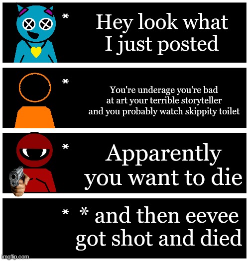 It is actually sad | Hey look what I just posted; You're underage you're bad at art your terrible storyteller and you probably watch skippity toilet; Apparently you want to die; * and then eevee got shot and died | image tagged in 4 undertale textboxes | made w/ Imgflip meme maker