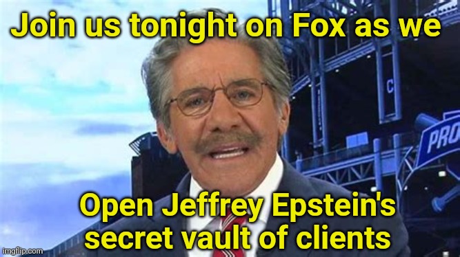 At this point it has reached clickbait status | Join us tonight on Fox as we; Open Jeffrey Epstein's secret vault of clients | image tagged in geraldo rivera is confused,vault boy,jeffrey epstein,clickbait | made w/ Imgflip meme maker