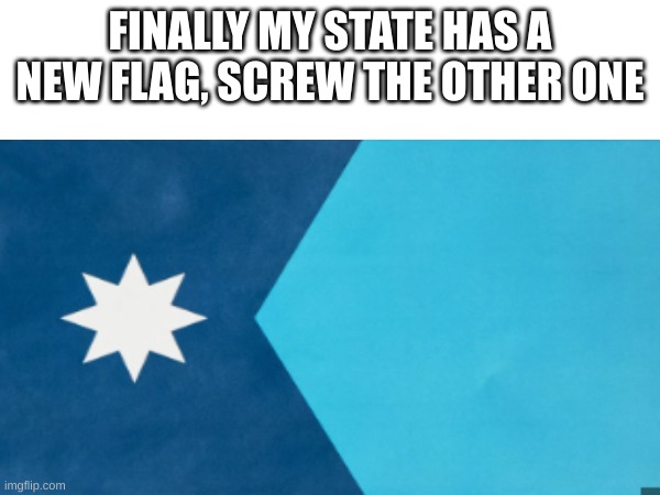 YYYYYYYYYEEEEEEEEEEEEEEEEEEEEESSSSSSSSSSSSS!!!!!!!!!!!!!!!!!!11111111111!!!!!!!!!!!!!!!!!!111111!!!1!!!!!!11!! | FINALLY MY STATE HAS A NEW FLAG, SCREW THE OTHER ONE | image tagged in yes | made w/ Imgflip meme maker