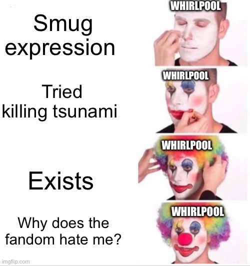 Clown Applying Makeup | WHIRLPOOL; Smug expression; WHIRLPOOL; Tried killing tsunami; WHIRLPOOL; Exists; WHIRLPOOL; Why does the fandom hate me? | image tagged in memes,clown applying makeup | made w/ Imgflip meme maker