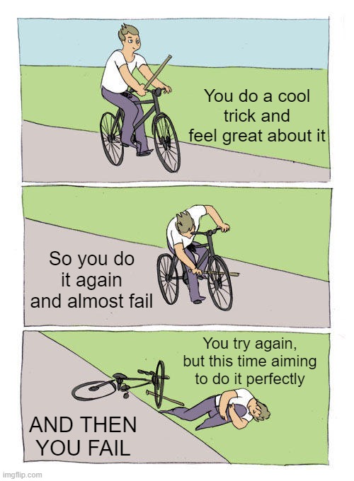 Bike Fall | You do a cool trick and feel great about it; So you do it again and almost fail; You try again, but this time aiming to do it perfectly; AND THEN YOU FAIL | image tagged in memes,bike fall | made w/ Imgflip meme maker