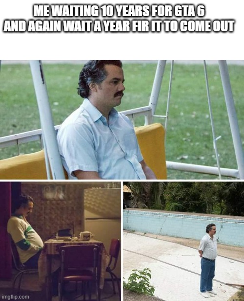 Sad Pablo Escobar | ME WAITING 10 YEARS FOR GTA 6 AND AGAIN WAIT A YEAR FIR IT TO COME OUT | image tagged in memes,sad pablo escobar | made w/ Imgflip meme maker
