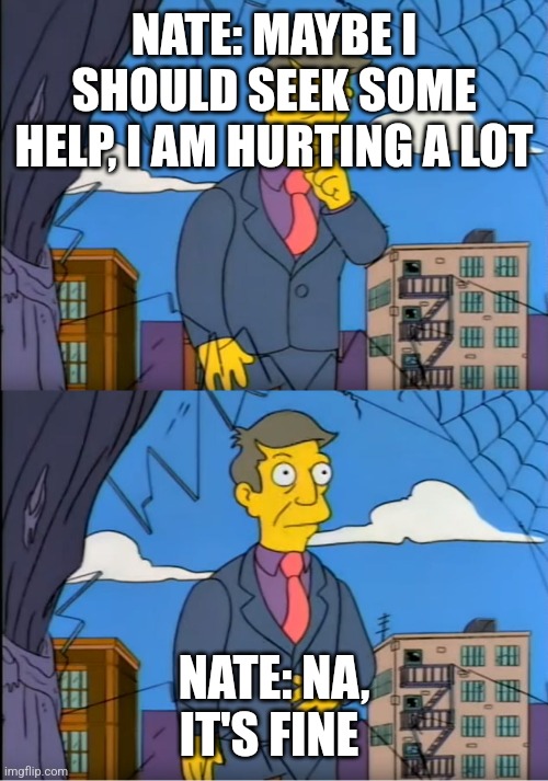 Nate | NATE: MAYBE I SHOULD SEEK SOME HELP, I AM HURTING A LOT; NATE: NA, IT'S FINE | image tagged in skinner out of touch | made w/ Imgflip meme maker