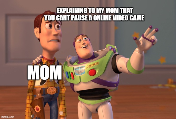 so relatable | EXPLAINING TO MY MOM THAT YOU CANT PAUSE A ONLINE VIDEO GAME; MOM | image tagged in memes,x x everywhere | made w/ Imgflip meme maker