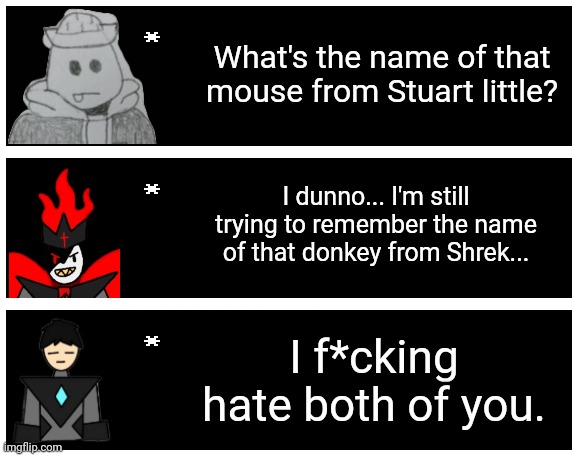 Since edgy is somehow back and not very evil anymore we basically have two eggy's | What's the name of that mouse from Stuart little? I dunno... I'm still trying to remember the name of that donkey from Shrek... I f*cking hate both of you. | image tagged in undertale text box | made w/ Imgflip meme maker