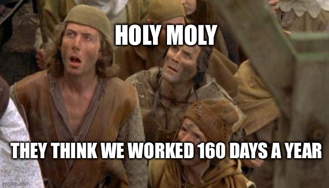 History Lesson | HOLY MOLY; THEY THINK WE WORKED 160 DAYS A YEAR | image tagged in monty python peasants | made w/ Imgflip meme maker