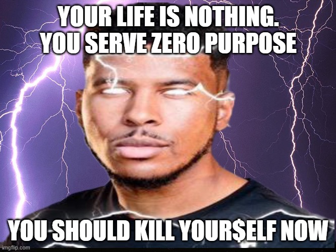 lowtiergod meme | YOUR LIFE IS NOTHING. YOU SERVE ZERO PURPOSE; YOU SHOULD KILL YOUR$ELF NOW | image tagged in memes,thunderstorm | made w/ Imgflip meme maker