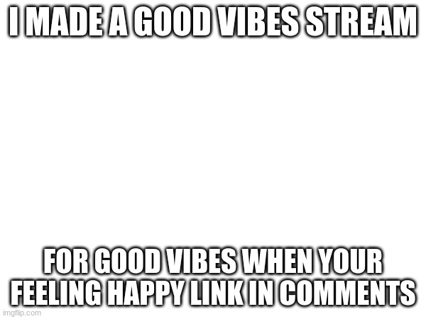 Join the stream today | I MADE A GOOD VIBES STREAM; FOR GOOD VIBES WHEN YOUR FEELING HAPPY LINK IN COMMENTS | image tagged in white,good vibes,happy,lol,funny | made w/ Imgflip meme maker