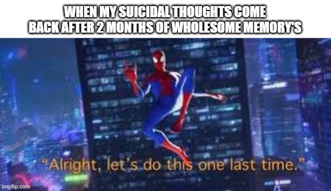 alright, lets do tis one last time | WHEN MY SUICIDAL THOUGHTS COME BACK AFTER 2 MONTHS OF WHOLESOME MEMORY'S | image tagged in alright lets do tis one last time | made w/ Imgflip meme maker