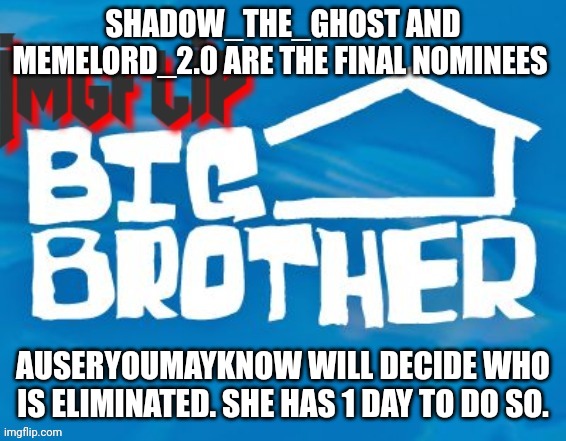 Eviction | SHADOW_THE_GHOST AND MEMELORD_2.0 ARE THE FINAL NOMINEES; AUSERYOUMAYKNOW WILL DECIDE WHO IS ELIMINATED. SHE HAS 1 DAY TO DO SO. | image tagged in imgflip big brother 3 | made w/ Imgflip meme maker