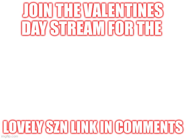 JOIN THE VALENTINES DAY STREAM TODAY | JOIN THE VALENTINES DAY STREAM FOR THE; LOVELY SZN LINK IN COMMENTS | image tagged in memes,lol,lovely,valentines day,fun,love | made w/ Imgflip meme maker