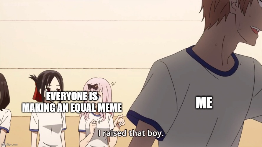 I just made an equal meme with me | ME; EVERYONE IS MAKING AN EQUAL MEME | image tagged in i raised that boy,memes,funny | made w/ Imgflip meme maker