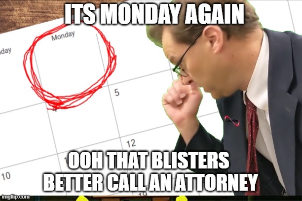 Ooh Its Monday Again That Blisters, Better Call An Attorney | ITS MONDAY AGAIN; OOH THAT BLISTERS 
BETTER CALL AN ATTORNEY | image tagged in i hate mondays,mondays,work sucks,office humor,meetings | made w/ Imgflip meme maker