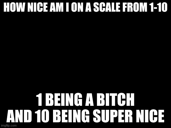 HOW NICE AM I ON A SCALE FROM 1-10; 1 BEING A BITCH AND 10 BEING SUPER NICE | made w/ Imgflip meme maker