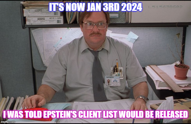 Another broken promise??? | IT'S NOW JAN 3RD 2024; I WAS TOLD EPSTEIN'S CLIENT LIST WOULD BE RELEASED | image tagged in office space stapler | made w/ Imgflip meme maker