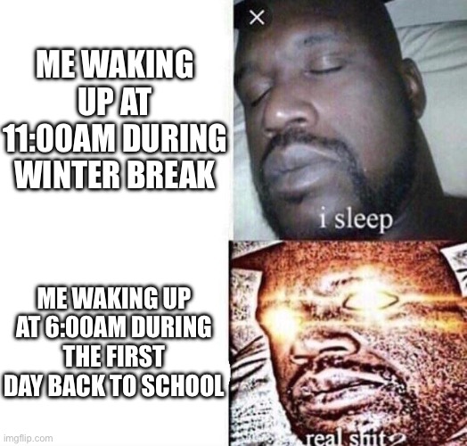 i sleep real shit | ME WAKING UP AT 11:00AM DURING WINTER BREAK; ME WAKING UP AT 6:00AM DURING THE FIRST DAY BACK TO SCHOOL | image tagged in i sleep real shit | made w/ Imgflip meme maker