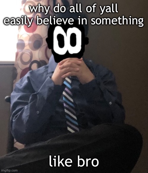 delted but he's badass | why do all of yall easily believe in something; like bro | image tagged in delted but he's badass | made w/ Imgflip meme maker