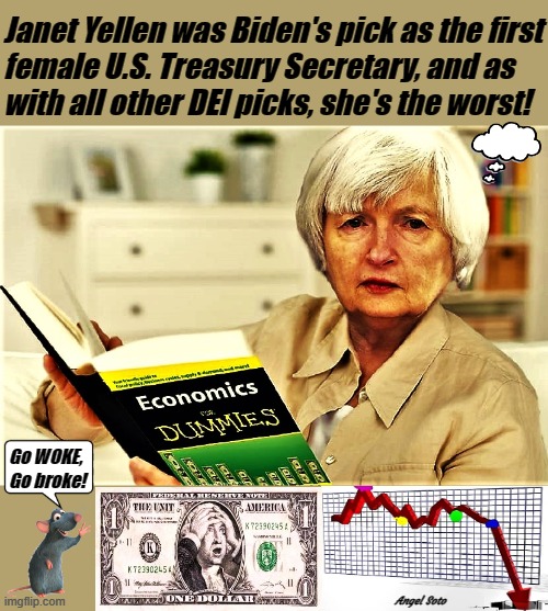 Treasure secretary is clueless and destroying the dollar | Janet Yellen was Biden's pick as the first
female U.S. Treasury Secretary, and as
with all other DEI picks, she's the worst! Go WOKE,
Go broke! Angel Soto | image tagged in treasury secretary janet yellen is the dumbest ever,secretary of the treasury,dollar,economics,for dummies,woke | made w/ Imgflip meme maker