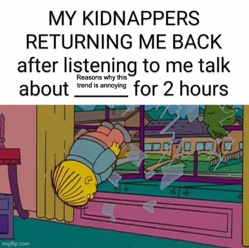 my kidnapper returning me | Reasons why this trend is annoying | image tagged in my kidnapper returning me | made w/ Imgflip meme maker