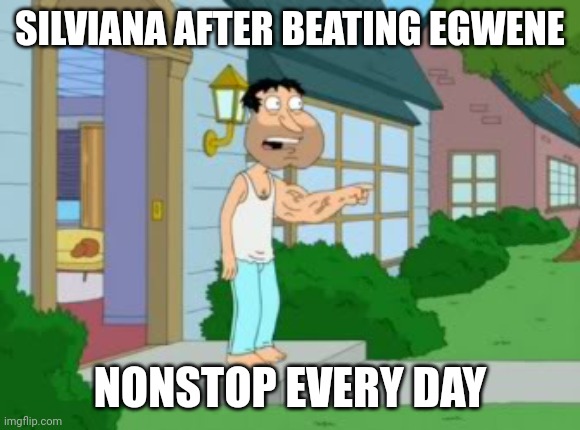 Quagmire strong arm | SILVIANA AFTER BEATING EGWENE; NONSTOP EVERY DAY | image tagged in quagmire strong arm | made w/ Imgflip meme maker