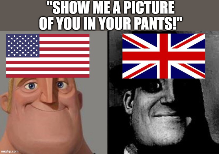 Wherever you live, the meaning is different... | "SHOW ME A PICTURE OF YOU IN YOUR PANTS!" | image tagged in mr incredible uncanny,different meanings,uk,usa,pants | made w/ Imgflip meme maker