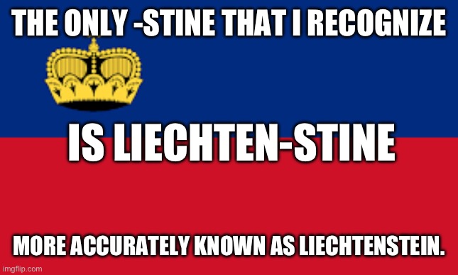 Liechtenstein | THE ONLY -STINE THAT I RECOGNIZE; IS LIECHTEN-STINE; MORE ACCURATELY KNOWN AS LIECHTENSTEIN. | image tagged in liechtenstein | made w/ Imgflip meme maker