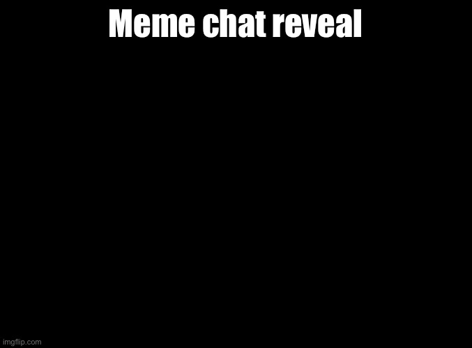 blank black | Meme chat reveal | image tagged in blank black | made w/ Imgflip meme maker