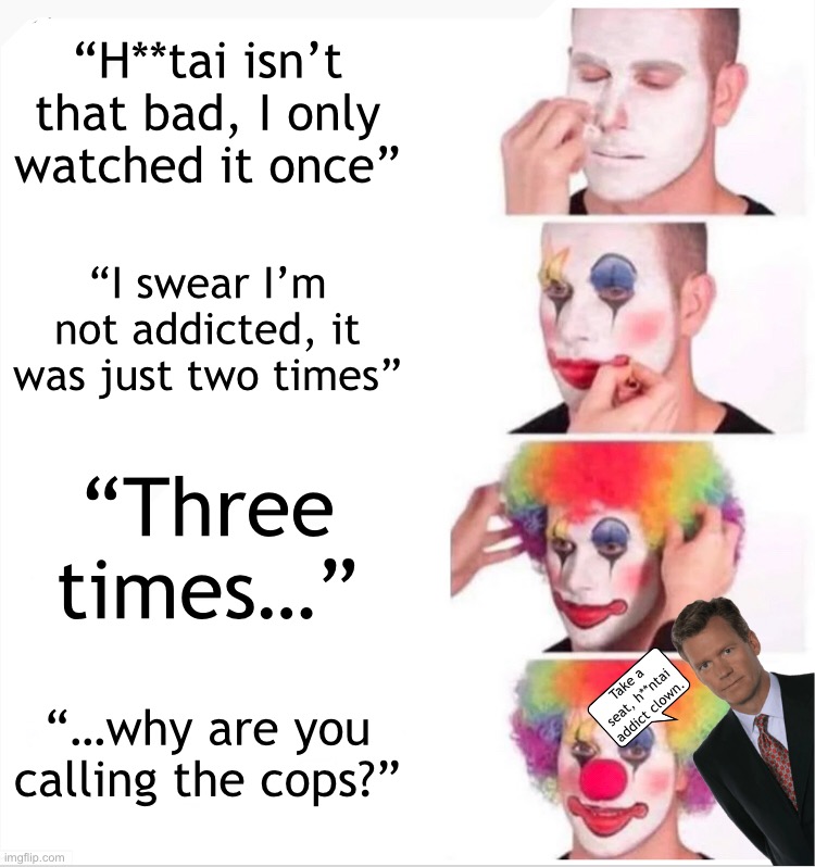 H**tai is from the devil | “H**tai isn’t that bad, I only watched it once”; “I swear I’m not addicted, it was just two times”; “Three times…”; “…why are you calling the cops?”; Take a seat, h**ntai addict clown. | image tagged in memes,clown applying makeup | made w/ Imgflip meme maker