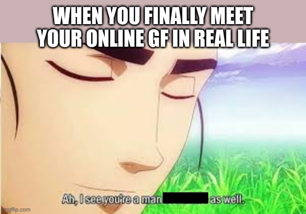 it seems so | WHEN YOU FINALLY MEET YOUR ONLINE GF IN REAL LIFE | image tagged in ah i see you are a man of culture as well,online dating | made w/ Imgflip meme maker