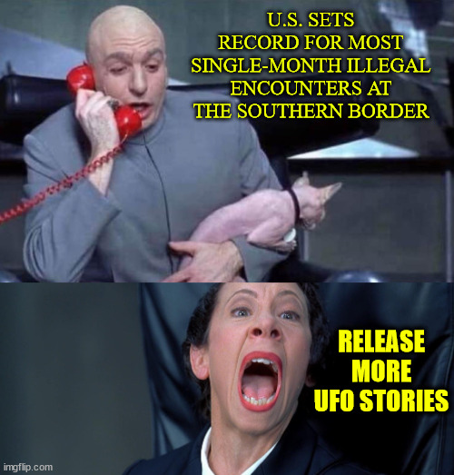 dementia Joe approves this message | U.S. SETS RECORD FOR MOST SINGLE-MONTH ILLEGAL ENCOUNTERS AT THE SOUTHERN BORDER; RELEASE MORE UFO STORIES | image tagged in dr evil and frau,illegal aliens,more ufo stories,makes sense | made w/ Imgflip meme maker