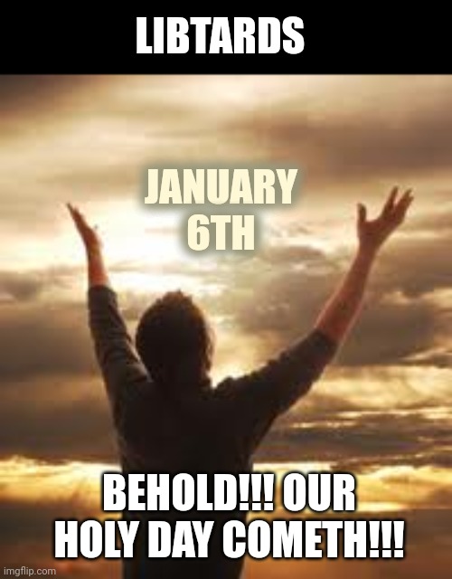 Worship | LIBTARDS; JANUARY 6TH; BEHOLD!!! OUR HOLY DAY COMETH!!! | image tagged in worship | made w/ Imgflip meme maker