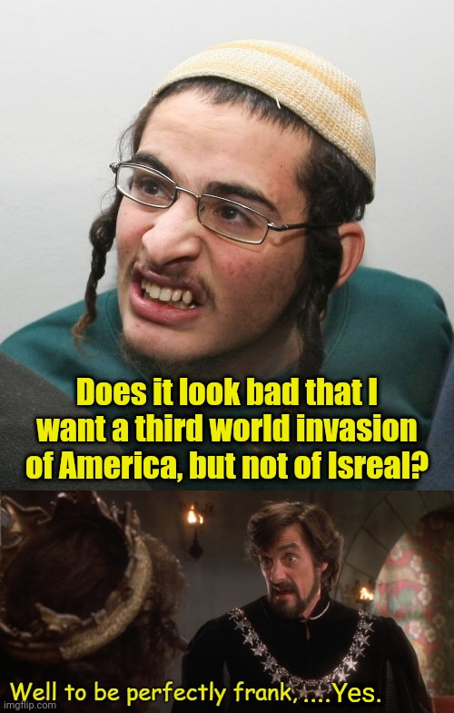 Hypocrisy of Jews.  America must allow Invasion while Isreal must be Protected | Does it look bad that I want a third world invasion of America, but not of Isreal? ....Yes. | image tagged in jew,well to be perfectly frank it's bad,israel,america,invasion | made w/ Imgflip meme maker