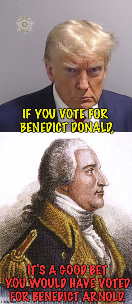 Once a traitor... | IF YOU VOTE FOR
 BENEDICT DONALD, IT'S A GOOD BET YOU WOULD HAVE VOTED FOR BENEDICT ARNOLD. | image tagged in trump mug shot,benedict arnold | made w/ Imgflip meme maker