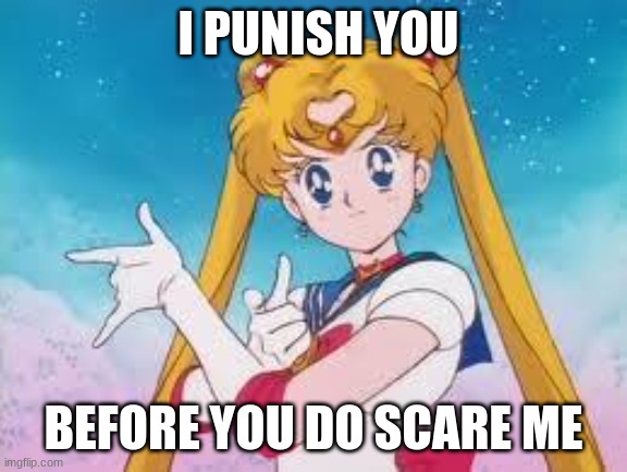 I PUNISH YOU BEFORE YOU DO SCARE ME | image tagged in sailor moon punishes | made w/ Imgflip meme maker