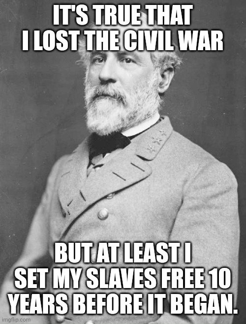 General Lee | IT'S TRUE THAT I LOST THE CIVIL WAR; BUT AT LEAST I SET MY SLAVES FREE 10 YEARS BEFORE IT BEGAN. | image tagged in general lee | made w/ Imgflip meme maker