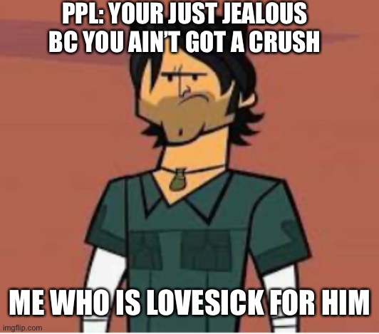 Yes I do love him | PPL: YOUR JUST JEALOUS BC YOU AIN’T GOT A CRUSH; ME WHO IS LOVESICK FOR HIM | image tagged in chrismclean is mad meme | made w/ Imgflip meme maker