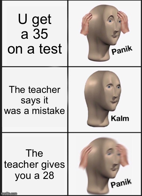 Panik Kalm Panik | U get a 35 on a test; The teacher says it was a mistake; The teacher gives you a 28 | image tagged in memes,panik kalm panik,teachers,bad grades,funny,stop reading the tags | made w/ Imgflip meme maker