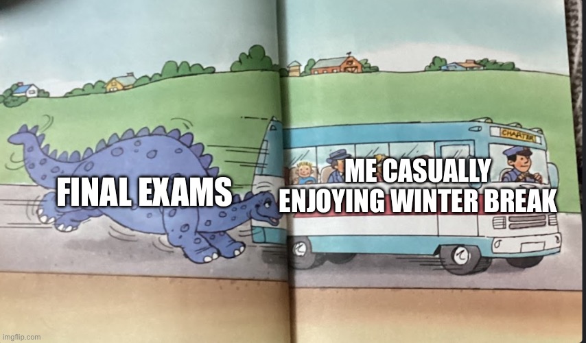 Dinosaur hunting down a bus | FINAL EXAMS; ME CASUALLY ENJOYING WINTER BREAK | image tagged in dinosaur hunting down a bus | made w/ Imgflip meme maker