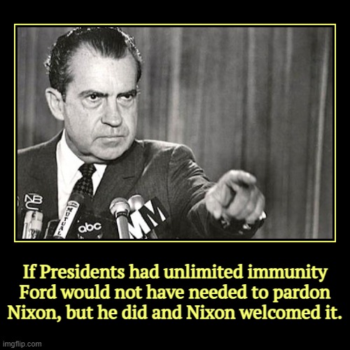 If Presidents had unlimited immunity Ford would not have needed to pardon Nixon, but he did and Nixon welcomed it. | | image tagged in funny,demotivationals,nixon,pardon,guilty | made w/ Imgflip demotivational maker