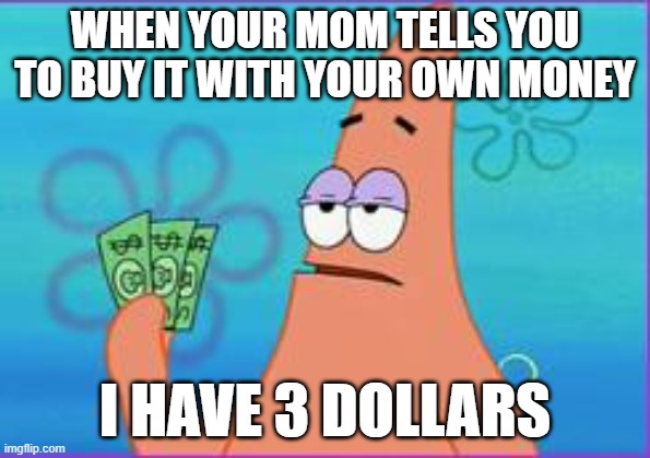 patrick | WHEN YOUR MOM TELLS YOU TO BUY IT WITH YOUR OWN MONEY; I HAVE 3 DOLLARS | image tagged in patrick star three dollars | made w/ Imgflip meme maker