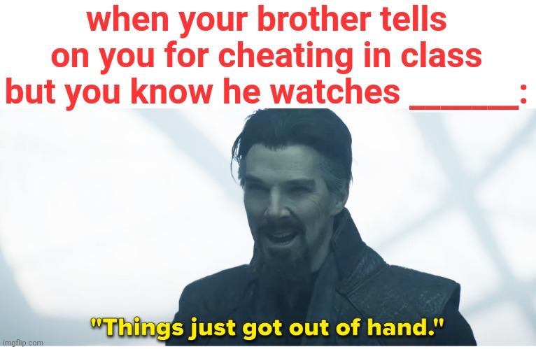 fill in the blank | when your brother tells on you for cheating in class but you know he watches _______: | image tagged in things just got out of hand | made w/ Imgflip meme maker