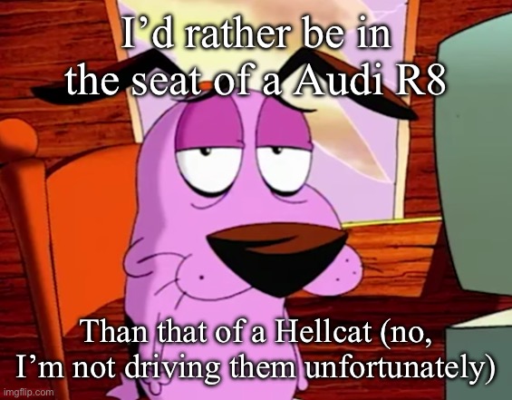 Both cars have stupid drivers, but the R8 is losing popularity, so less stupid people ig | I’d rather be in the seat of a Audi R8; Than that of a Hellcat (no, I’m not driving them unfortunately) | image tagged in unamused courage | made w/ Imgflip meme maker