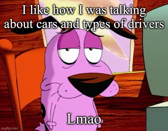 Unamused Courage | I like how I was talking about cars and types of drivers; Lmao | image tagged in unamused courage | made w/ Imgflip meme maker