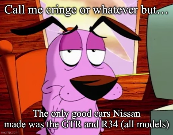 Idk, just smth about the GTR being the “sexiest” car | Call me cringe or whatever but…; The only good cars Nissan made was the GTR and R34 (all models) | image tagged in unamused courage | made w/ Imgflip meme maker